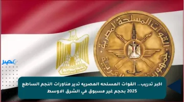 أكبر تدريب.. القوات المسلحة المصرية تدير مناورات النجم الساطع 2025 بحجم غير مسبوق في الشرق الأوسط